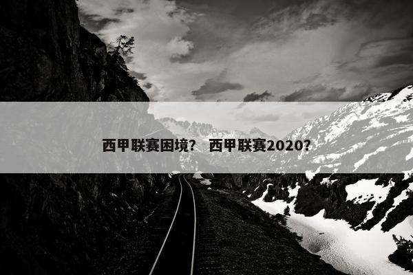 西甲联赛困境？ 西甲联赛2020？
