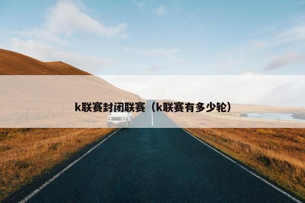 k联赛封闭联赛（k联赛有多少轮）