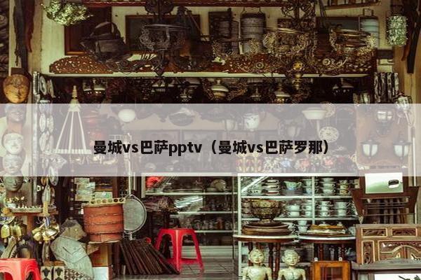 曼城vs巴萨pptv（曼城vs巴萨罗那）