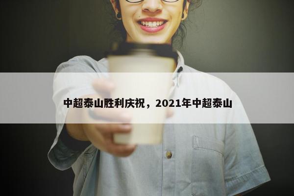 中超泰山胜利庆祝，2021年中超泰山