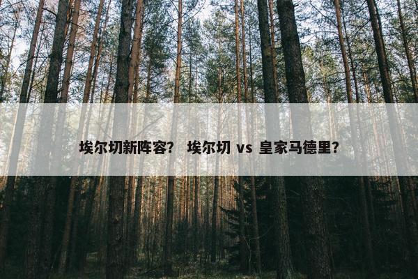 埃尔切新阵容？ 埃尔切 vs 皇家马德里？