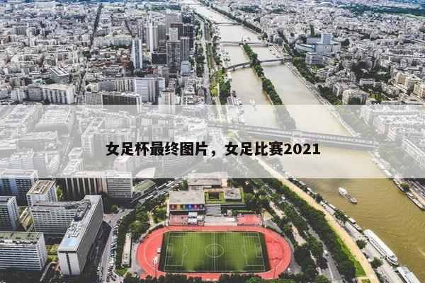 女足杯最终图片，女足比赛2021