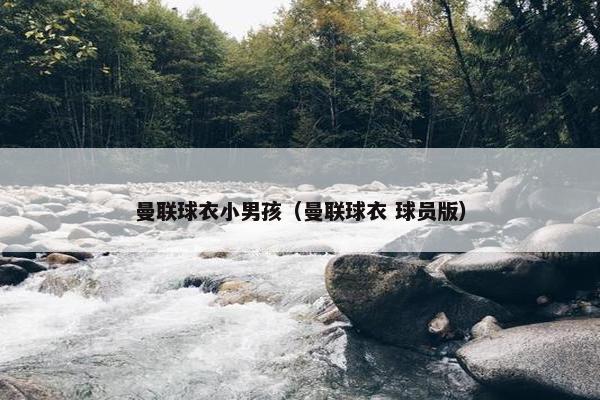 曼联球衣小男孩（曼联球衣 球员版）