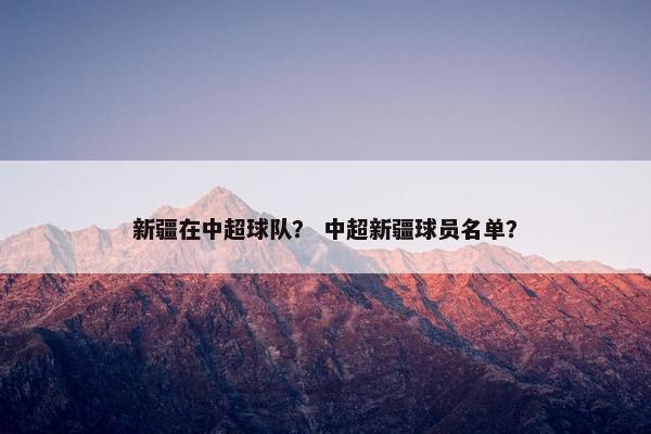 新疆在中超球队？ 中超新疆球员名单？