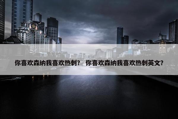你喜欢森纳我喜欢热刺？ 你喜欢森纳我喜欢热刺英文？