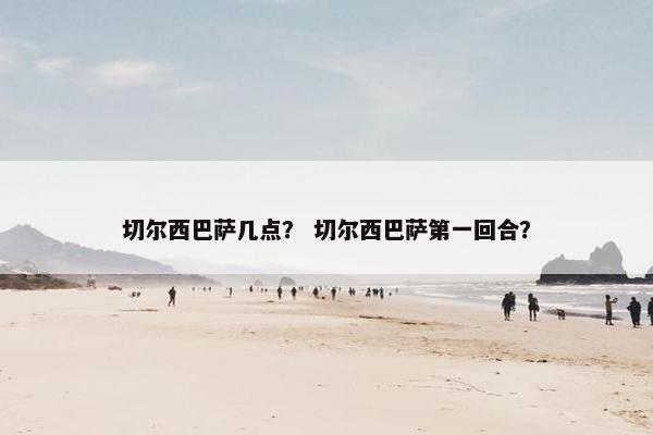 切尔西巴萨几点？ 切尔西巴萨第一回合？