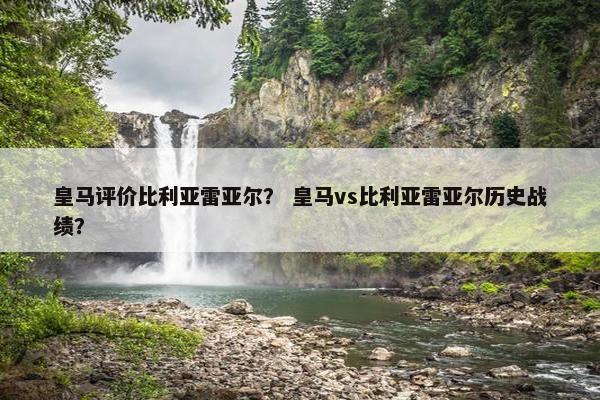 皇马评价比利亚雷亚尔？ 皇马vs比利亚雷亚尔历史战绩？