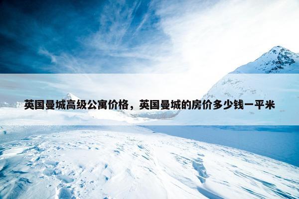 英国曼城高级公寓价格，英国曼城的房价多少钱一平米