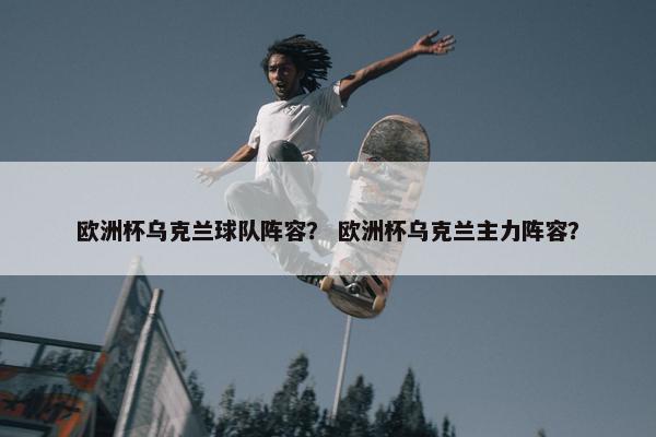 欧洲杯乌克兰球队阵容？ 欧洲杯乌克兰主力阵容？