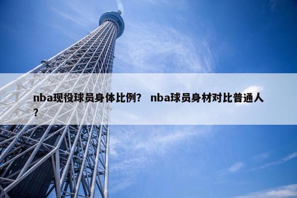 nba现役球员身体比例？ nba球员身材对比普通人？