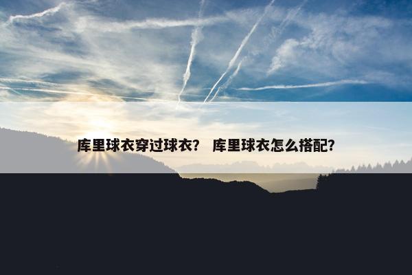 库里球衣穿过球衣？ 库里球衣怎么搭配？