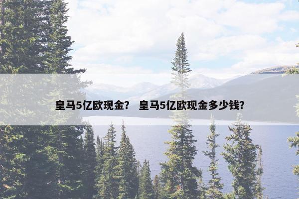 皇马5亿欧现金？ 皇马5亿欧现金多少钱？
